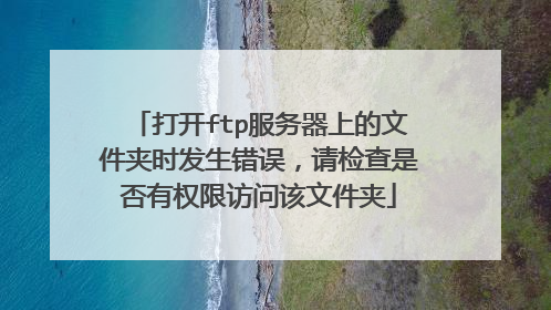 打开ftp服务器上的文件夹时发生错误,请检查是否有权限访问该文件夹