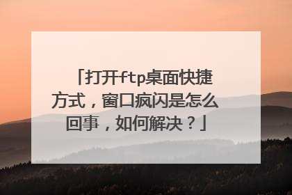 打开ftp桌面快捷方式，窗口疯闪是怎么回事，如何解决？