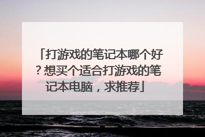 打游戏的笔记本哪个好？想买个适合打游戏的笔记本电脑，求推荐