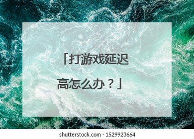 打游戏延迟高怎么办？