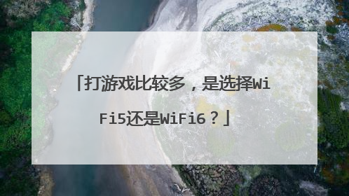 打游戏比较多，是选择WiFi5还是WiFi6？