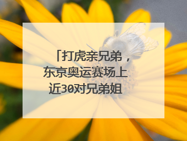 打虎亲兄弟，东京奥运赛场上近30对兄弟姐妹同台竞技