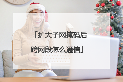 扩大子网掩码后跨网段怎么通信