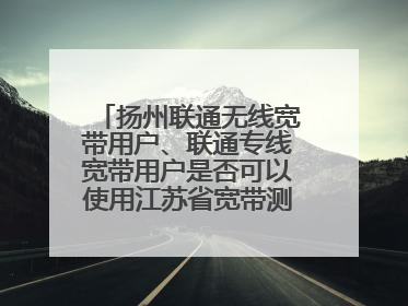 扬州联通无线宽带用户、联通专线宽带用户是否可以使用江苏省宽带测速平台进行网速测试?