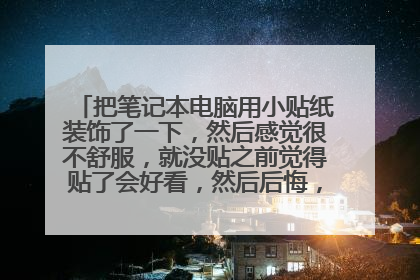 把笔记本电脑用小贴纸装饰了一下，然后感觉很不舒服，就没贴之前觉得贴了会好看，然后后悔，扯下来会毁容