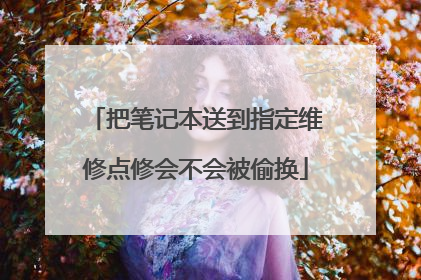 把笔记本送到指定维修点修会不会被偷换