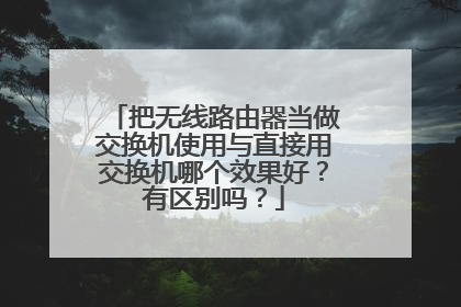 把无线路由器当做交换机使用与直接用交换机哪个效果好?有区别吗?
