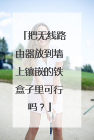 把无线路由器放到墙上镶嵌的铁盒子里可行吗?