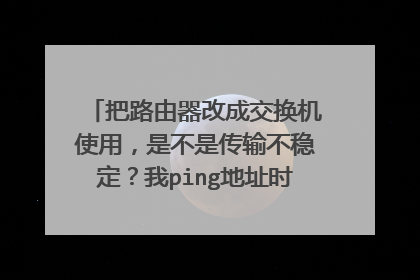 把路由器改成交换机使用，是不是传输不稳定？我ping地址时，显示连接超时，或者时间大于1ms,5ms,7ms都有。