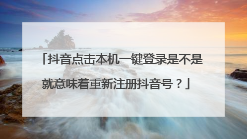 抖音点击本机一键登录是不是就意味着重新注册抖音号?