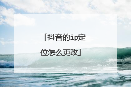 抖音的ip定位怎么更改