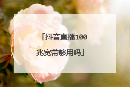 抖音直播100兆宽带够用吗