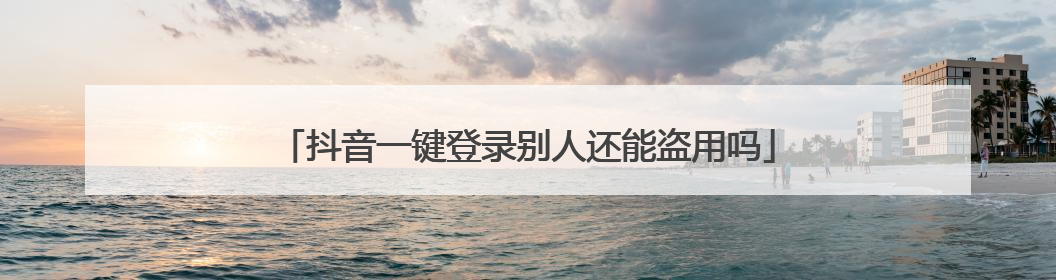 抖音一键登录别人还能盗用吗