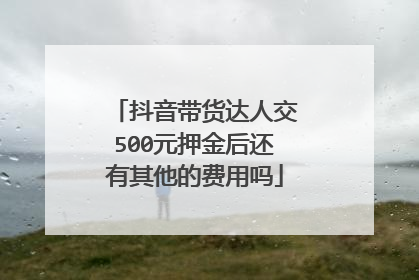 抖音带货达人交500元押金后还有其他的费用吗