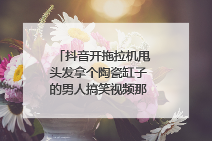 抖音开拖拉机甩头发拿个陶瓷缸子的男人搞笑视频那个叫什么名字？