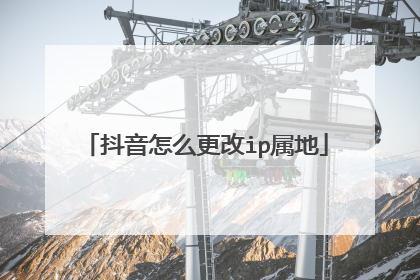 抖音怎么更改ip属地