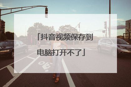 抖音视频保存到电脑打开不了