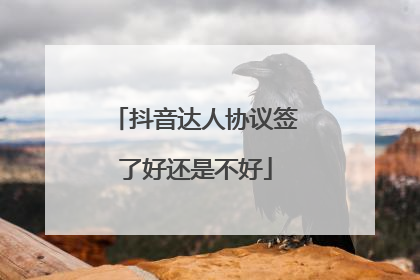 抖音达人协议签了好还是不好