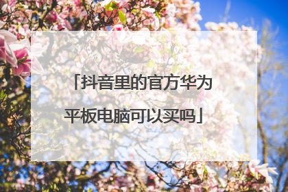 抖音里的官方华为平板电脑可以买吗