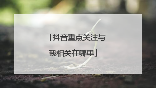抖音重点关注与我相关在哪里