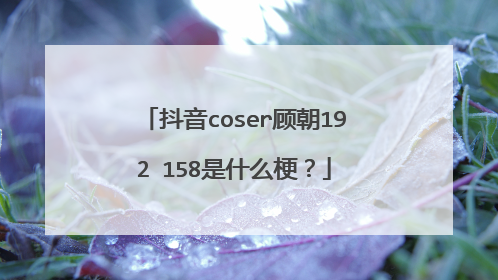 抖音coser顾朝192 158是什么梗？