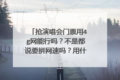 抢演唱会门票用4g网能行吗?不是都说要拼网速吗?用什么网最好了呢