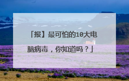 报】最可怕的10大电脑病毒，你知道吗？