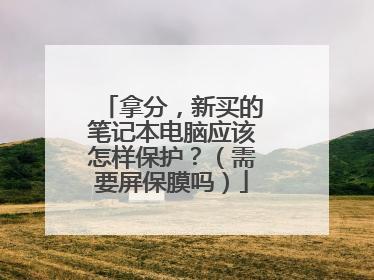 拿分,新买的笔记本电脑应该怎样保护?(需要屏保膜吗)