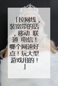 拉网线,装宽带的话,移动 联通 电信!哪个网速好点!玩大型游戏用的!