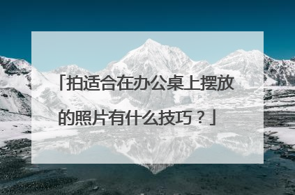 拍适合在办公桌上摆放的照片有什么技巧?