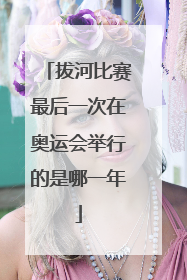 拔河比赛最后一次在奥运会举行的是哪一年