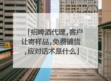 招啤酒代理,客户让寄样品,免费铺货,应对话术是什么