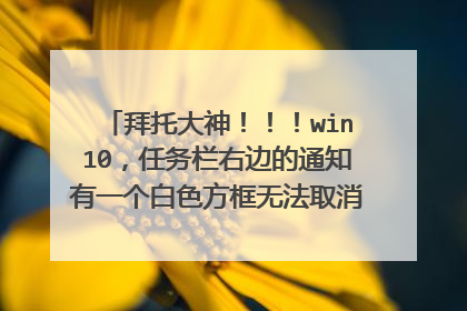 拜托大神!!!win10,任务栏右边的通知有一个白色方框无法取消,重启也不行?