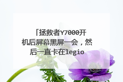 拯救者Y7000开机后屏幕黑屏一会，然后一直卡在legion界面很久？