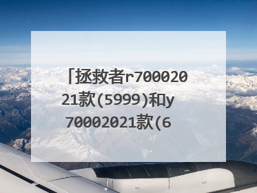 拯救者r70002021款(5999)和y70002021款(6399)哪个更好?