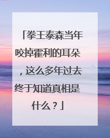 拳王泰森当年咬掉霍利的耳朵，这么多年过去终于知道真相是什么？