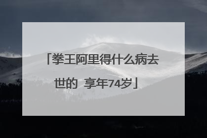 拳王阿里得什么病去世的 享年74岁