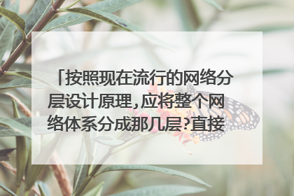 按照现在流行的网络分层设计原理,应将整个网络体系分成那几层?直接连接到桌面的交换机应该属于那一层？