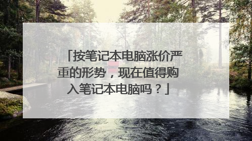 按笔记本电脑涨价严重的形势,现在值得购入笔记本电脑吗?