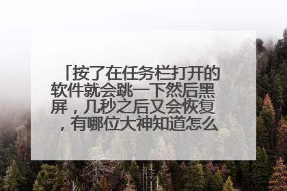 按了在任务栏打开的软件就会跳一下然后黑屏，几秒之后又会恢复，有哪位大神知道怎么解决吗？？