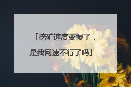 挖矿速度变慢了,是我网速不行了吗
