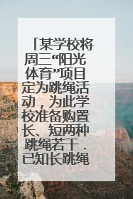 某学校将周三“阳光体育”项目定为跳绳活动，为此学校准备购置长、短两种跳绳若干．已知长跳绳的单价比短