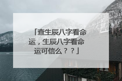 查生辰八字看命运,生辰八字看命运可信么??