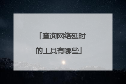查询网络延时的工具有哪些