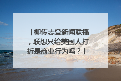 柳传志登新闻联播,联想只给美国人打折是商业行为吗?