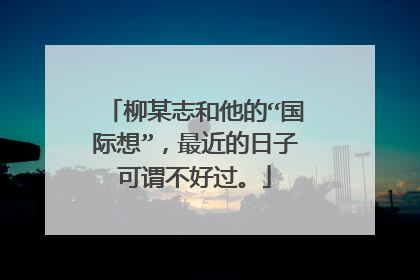 柳某志和他的“国际想”，最近的日子可谓不好过。