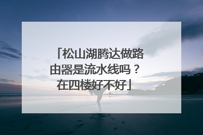 松山湖腾达做路由器是流水线吗？在四楼好不好