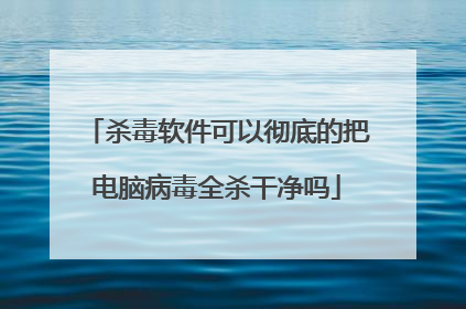 杀毒软件可以彻底的把电脑病毒全杀干净吗