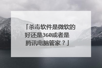 杀毒软件是微软的好还是360或者是腾讯电脑管家？