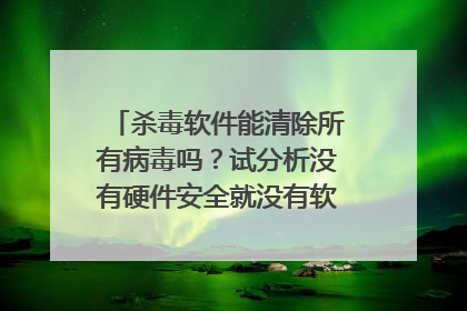 杀毒软件能清除所有病毒吗?试分析没有硬件安全就没有软件的正确性